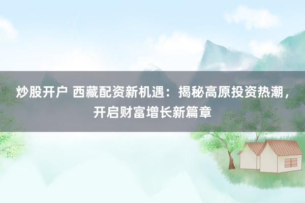 炒股开户 西藏配资新机遇：揭秘高原投资热潮，开启财富增长新篇章