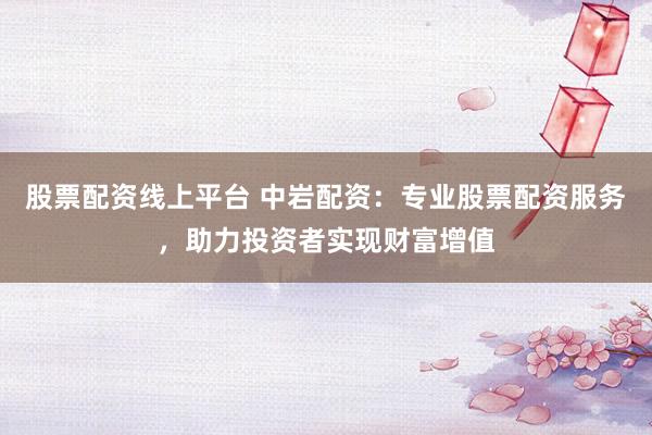 股票配资线上平台 中岩配资：专业股票配资服务，助力投资者实现财富增值