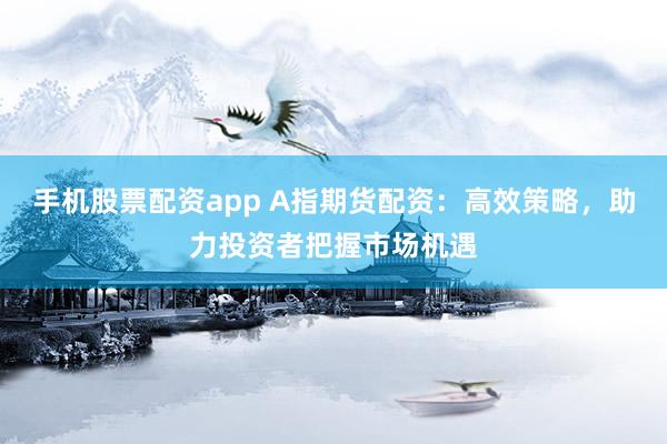 手机股票配资app A指期货配资：高效策略，助力投资者把握市场机遇