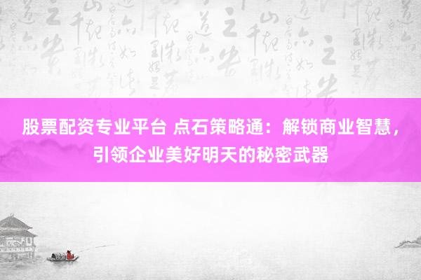 股票配资专业平台 点石策略通：解锁商业智慧，引领企业美好明天的秘密武器