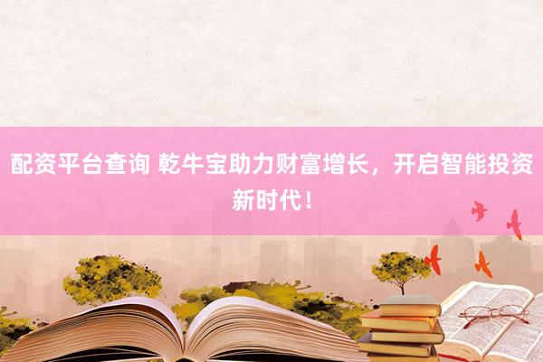 配资平台查询 乾牛宝助力财富增长，开启智能投资新时代！