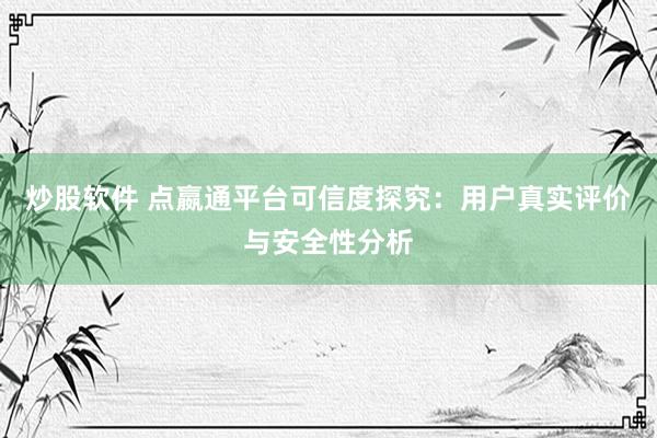 炒股软件 点嬴通平台可信度探究：用户真实评价与安全性分析