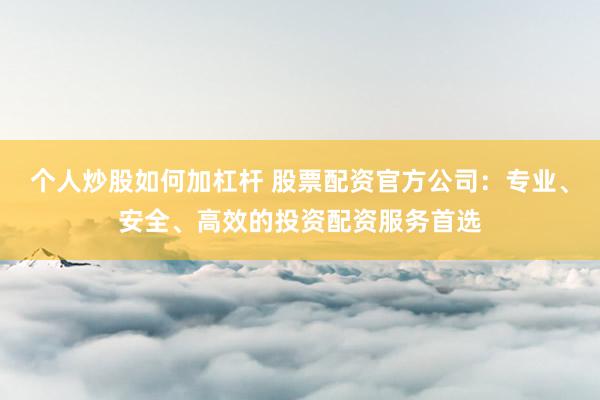 个人炒股如何加杠杆 股票配资官方公司：专业、安全、高效的投资配资服务首选