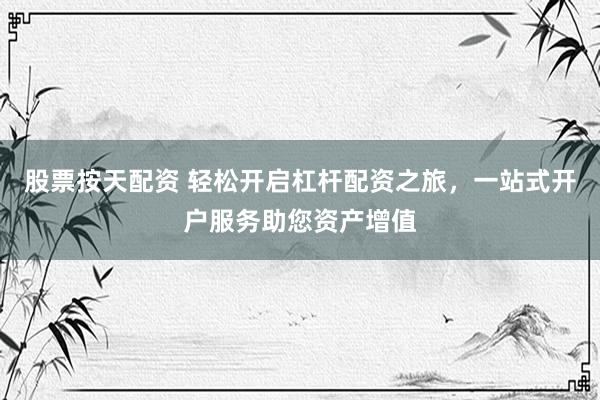 股票按天配资 轻松开启杠杆配资之旅，一站式开户服务助您资产增值