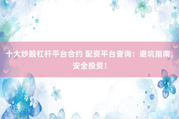 十大炒股杠杆平台合约 配资平台查询：避坑指南，安全投资！