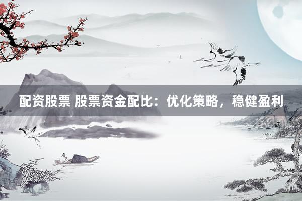 配资股票 股票资金配比：优化策略，稳健盈利