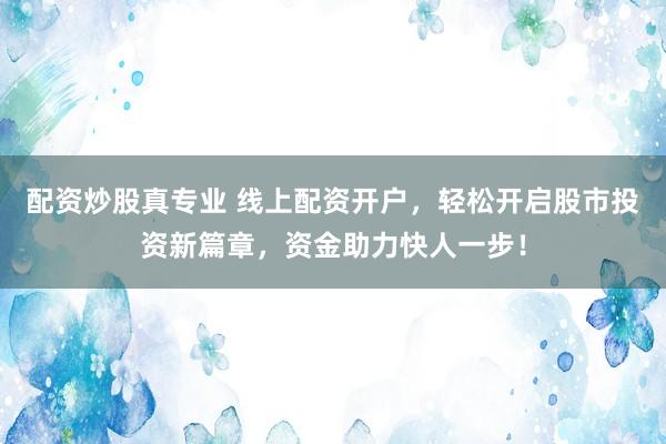 配资炒股真专业 线上配资开户，轻松开启股市投资新篇章，资金助力快人一步！