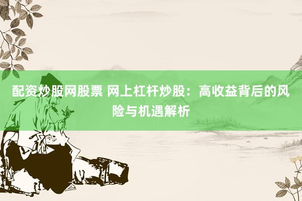 配资炒股网股票 网上杠杆炒股：高收益背后的风险与机遇解析