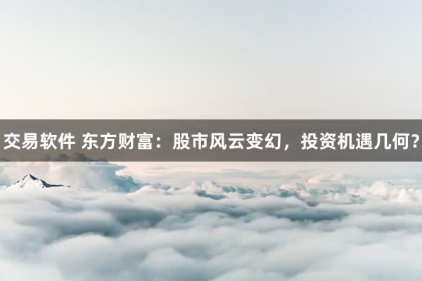 交易软件 东方财富：股市风云变幻，投资机遇几何？