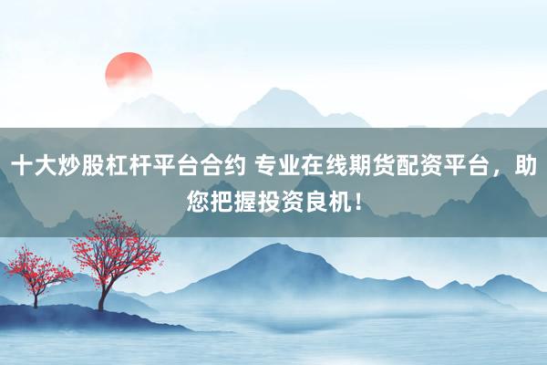 十大炒股杠杆平台合约 专业在线期货配资平台，助您把握投资良机！