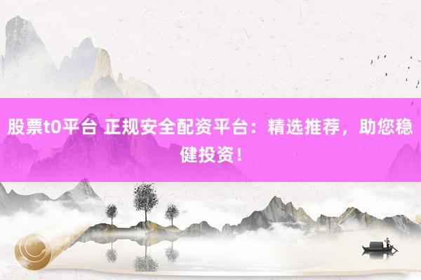 股票t0平台 正规安全配资平台：精选推荐，助您稳健投资！