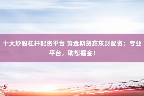 十大炒股杠杆配资平台 黄金期货鑫东财配资：专业平台，助您掘金！