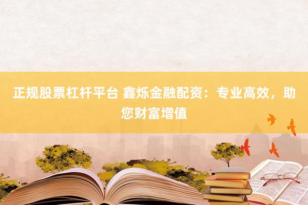 正规股票杠杆平台 鑫烁金融配资：专业高效，助您财富增值