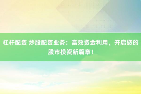 杠杆配资 炒股配资业务：高效资金利用，开启您的股市投资新篇章！