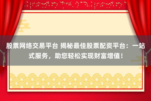 股票网络交易平台 揭秘最佳股票配资平台：一站式服务，助您轻松实现财富增值！
