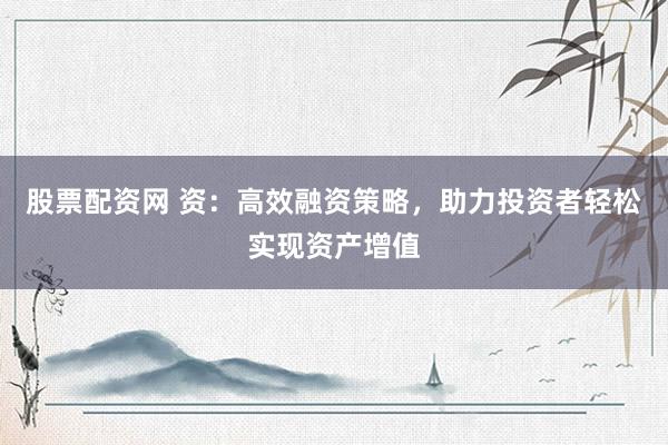 股票配资网 资：高效融资策略，助力投资者轻松实现资产增值