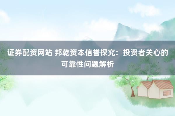 证券配资网站 邦乾资本信誉探究：投资者关心的可靠性问题解析