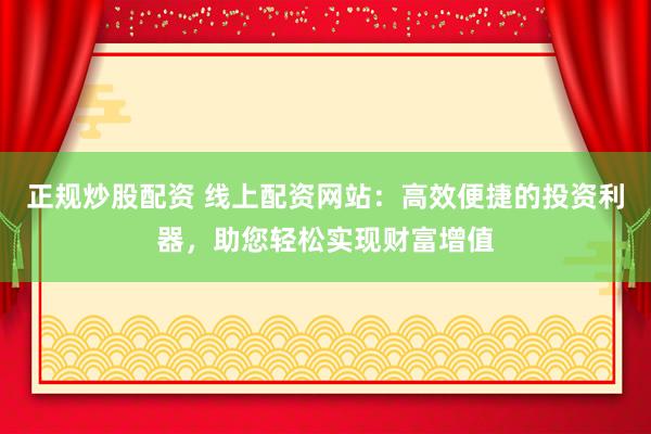 正规炒股配资 线上配资网站：高效便捷的投资利器，助您轻松实现财富增值