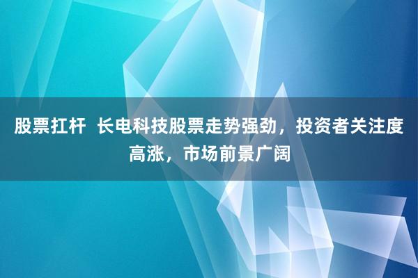 股票扛杆  长电科技股票走势强劲，投资者关注度高涨，市场前景广阔