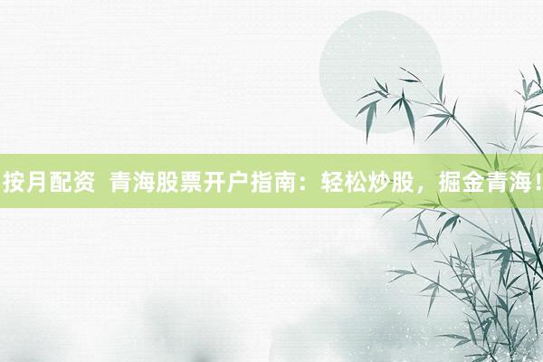 按月配资  青海股票开户指南：轻松炒股，掘金青海！