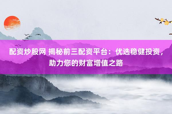 配资炒股网 揭秘前三配资平台：优选稳健投资，助力您的财富增值之路