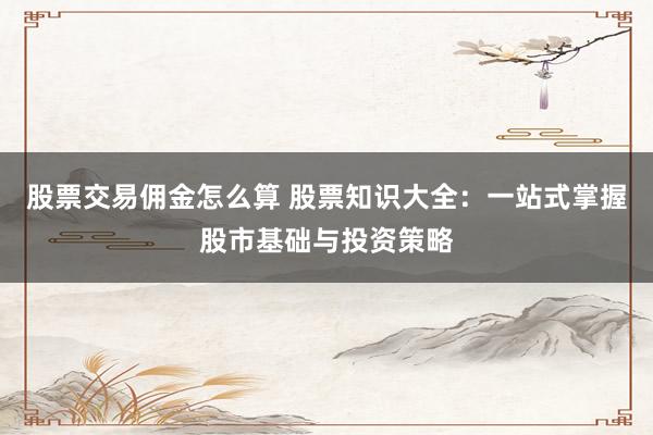 股票交易佣金怎么算 股票知识大全：一站式掌握股市基础与投资策略
