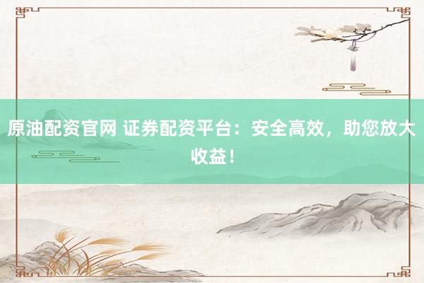 原油配资官网 证券配资平台：安全高效，助您放大收益！