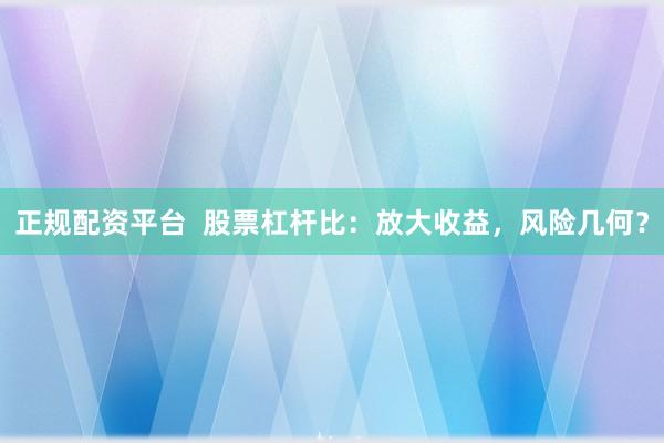 正规配资平台  股票杠杆比：放大收益，风险几何？