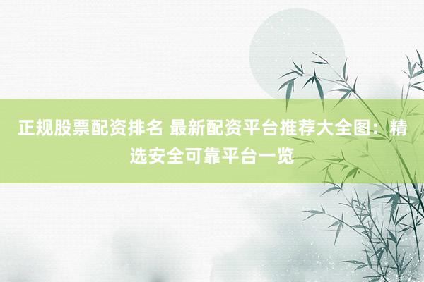 正规股票配资排名 最新配资平台推荐大全图：精选安全可靠平台一览