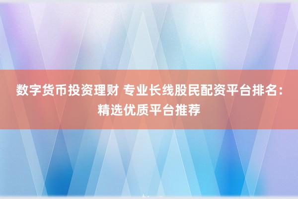 数字货币投资理财 专业长线股民配资平台排名：精选优质平台推荐