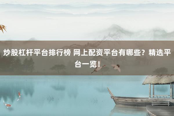 炒股杠杆平台排行榜 网上配资平台有哪些？精选平台一览！