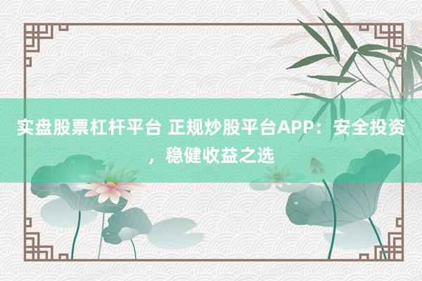 实盘股票杠杆平台 正规炒股平台APP：安全投资，稳健收益之选