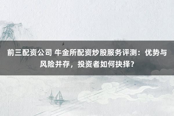 前三配资公司 牛金所配资炒股服务评测：优势与风险并存，投资者如何抉择？
