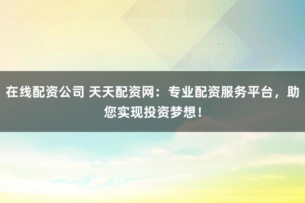 在线配资公司 天天配资网：专业配资服务平台，助您实现投资梦想！