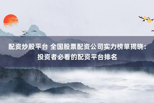 配资炒股平台 全国股票配资公司实力榜单揭晓：投资者必看的配资平台排名