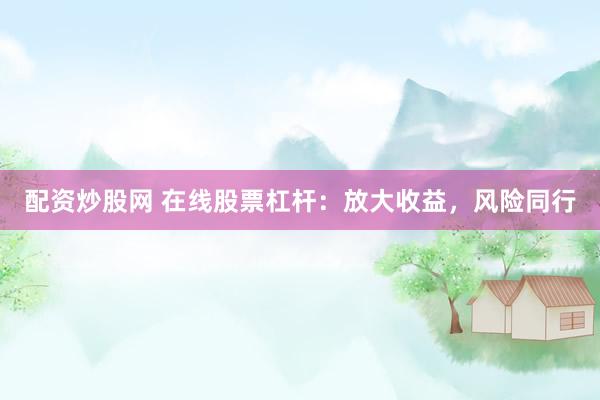 配资炒股网 在线股票杠杆：放大收益，风险同行