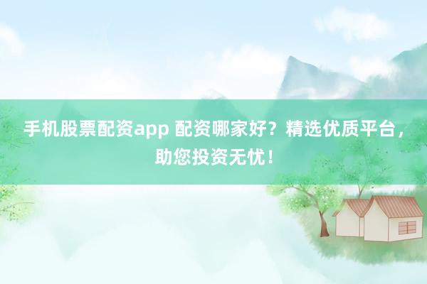 手机股票配资app 配资哪家好？精选优质平台，助您投资无忧！