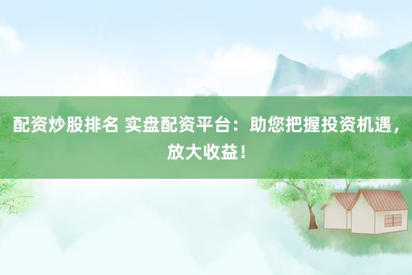 配资炒股排名 实盘配资平台：助您把握投资机遇，放大收益！