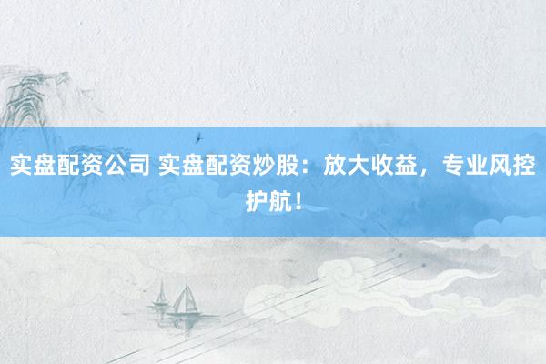 实盘配资公司 实盘配资炒股：放大收益，专业风控护航！