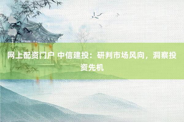 网上配资门户 中信建投：研判市场风向，洞察投资先机