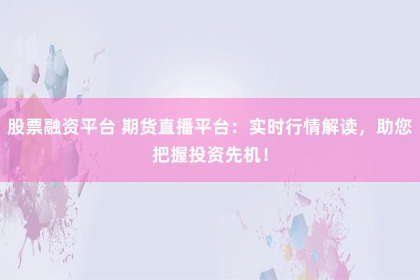 股票融资平台 期货直播平台：实时行情解读，助您把握投资先机！