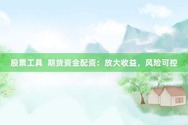 股票工具  期货资金配资：放大收益，风险可控