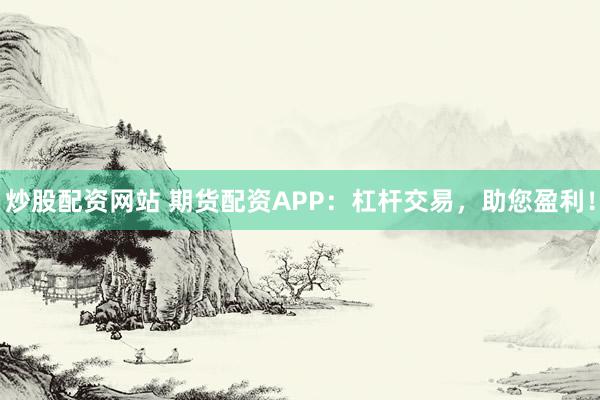 炒股配资网站 期货配资APP：杠杆交易，助您盈利！