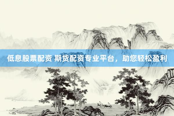 低息股票配资 期货配资专业平台，助您轻松盈利