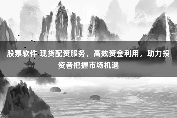 股票软件 现货配资服务，高效资金利用，助力投资者把握市场机遇