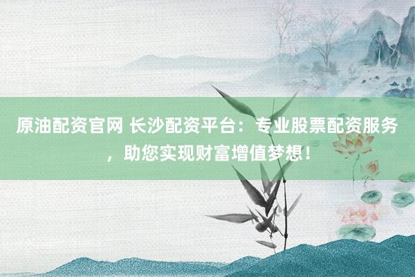 原油配资官网 长沙配资平台：专业股票配资服务，助您实现财富增值梦想！
