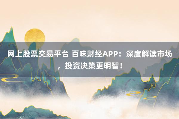 网上股票交易平台 百味财经APP：深度解读市场，投资决策更明智！