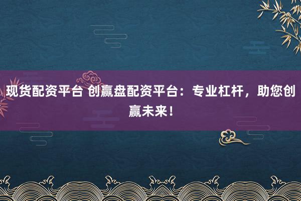 现货配资平台 创赢盘配资平台：专业杠杆，助您创赢未来！