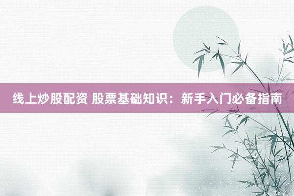 线上炒股配资 股票基础知识：新手入门必备指南