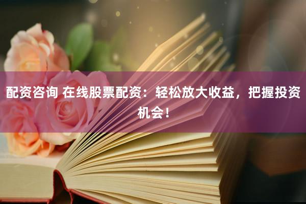 配资咨询 在线股票配资：轻松放大收益，把握投资机会！